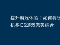 提升游戏体验：如何将计算机与CS游戏完美结合-路由网
