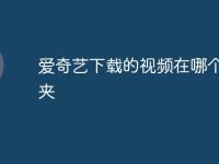 爱奇艺下载的视频在哪个文件夹-路由网