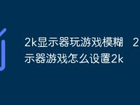 2k显示器玩游戏模糊 2k显示器游戏怎么设置2k-路由网