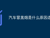 汽车冒黑烟是什么原因造成的-路由网