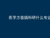 医学方面搞科研什么专业好?-路由网
