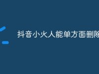 抖音小火人能单方面删除吗-路由网
