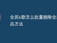 全民k歌怎么批量删除全部作品方法-路由网