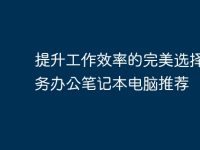 提升工作效率的完美选择:商务办公笔记本电脑推荐-路由网