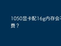 1050显卡配16g内存会不会浪费?-路由网