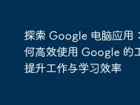探索 Google 电脑应用:如何高效使用 Google 的工具提升工作与学习效率-路由网