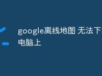 google离线地图 无法下载到电脑上-路由网