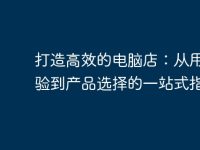 打造高效的电脑店：从用户体验到产品选择的一站式指南-路由网