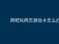 网吧玩网页游戏卡怎么办?-路由网