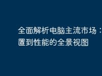全面解析电脑主流市场：从配置到性能的全景视图-路由网