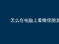 怎么在电脑上看微信朋友圈-路由网