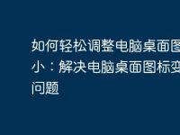 如何轻松调整电脑桌面图标大小:解决电脑桌面图标变大的问题-路由网