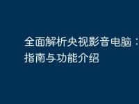 全面解析央视影音电脑:用户指南与功能介绍-路由网