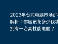 2023年台式电脑市场价格全解析:你应该花多少钱才能拥有一台高性能电脑?-路由网
