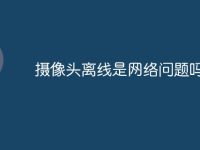 摄像头离线是网络问题吗?-路由网