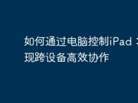 如何通过电脑控制iPad:实现跨设备高效协作-路由网