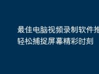最佳电脑视频录制软件推荐:轻松捕捉屏幕精彩时刻-路由网