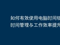 如何有效使用电脑时间锁实现时间管理与工作效率提升-路由网