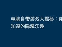 电脑自带游戏大揭秘:你所不知道的隐藏乐趣-路由网
