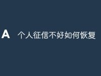 个人征信不好如何恢复 个人征信不良的全面修复指南-路由网