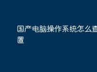 国产电脑操作系统怎么查找配置-路由网
