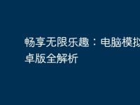 畅享无限乐趣：电脑模拟器安卓版全解析-路由网