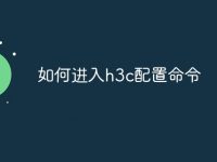 如何进入h3c配置命令-路由网