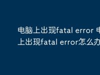 电脑上出现fatal error 电脑上出现fatal error怎么办-路由网
