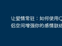 让爱情常驻:如何使用QQ情侣空间增强你的感情联结-路由网