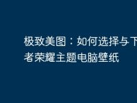 极致美图：如何选择与下载王者荣耀主题电脑壁纸-路由网