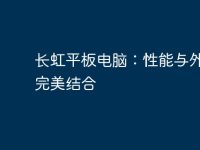 长虹平板电脑:性能与外观的完美结合-路由网
