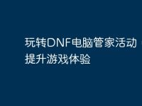 玩转DNF电脑管家活动,轻松提升游戏体验-路由网