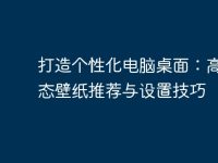 打造个性化电脑桌面:高清动态壁纸推荐与设置技巧-路由网